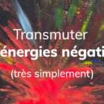 Comment transmuter tes énergies négatives (très simplement) ?