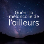 Comment guérir de la mélancolie de l’ailleurs ?